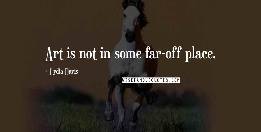 Lydia Davis Quotes: Art is not in some far-off place.