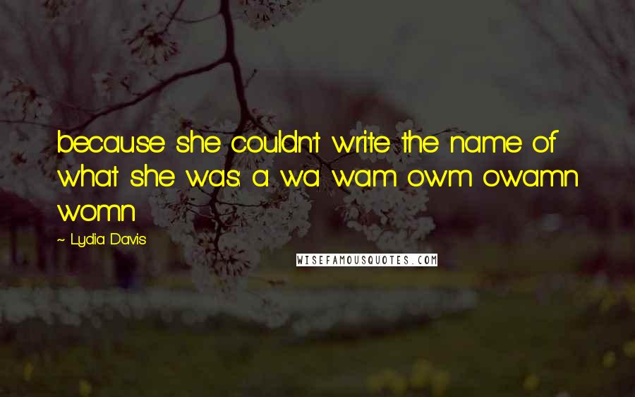 Lydia Davis Quotes: because she couldn't write the name of what she was: a wa wam owm owamn womn