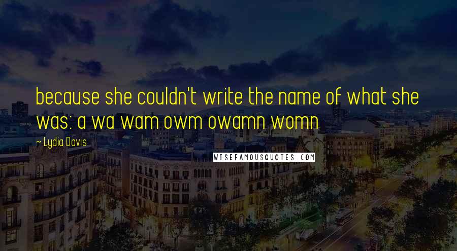 Lydia Davis Quotes: because she couldn't write the name of what she was: a wa wam owm owamn womn