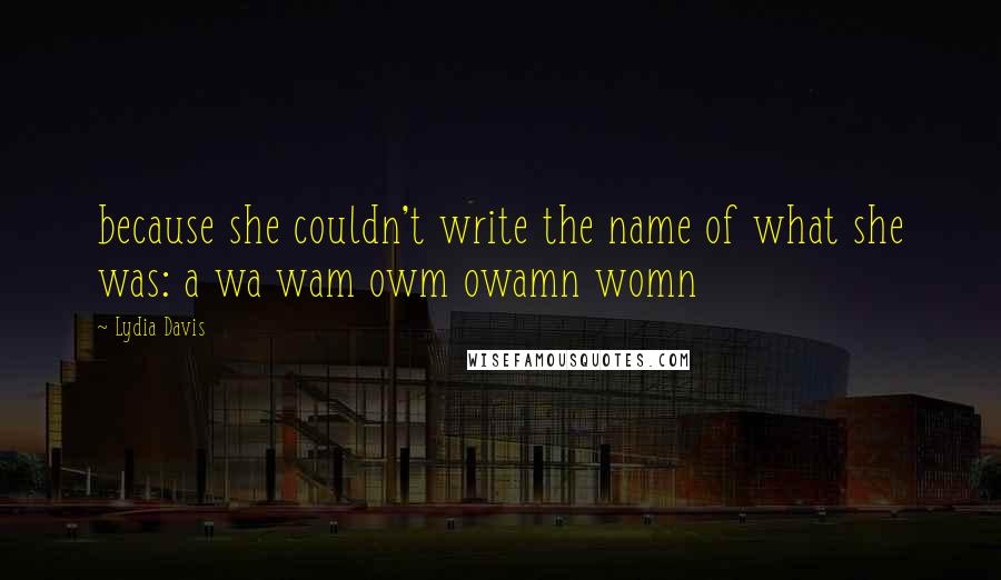 Lydia Davis Quotes: because she couldn't write the name of what she was: a wa wam owm owamn womn