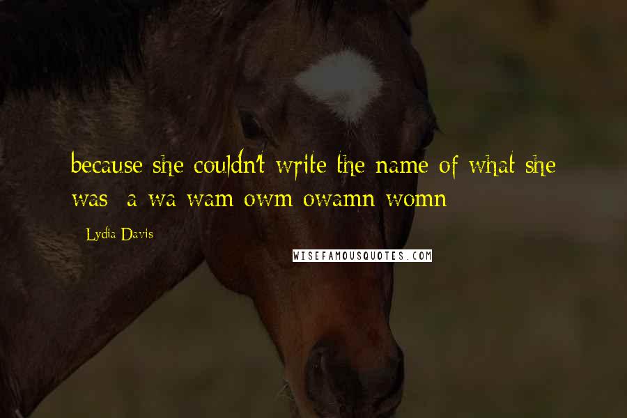 Lydia Davis Quotes: because she couldn't write the name of what she was: a wa wam owm owamn womn