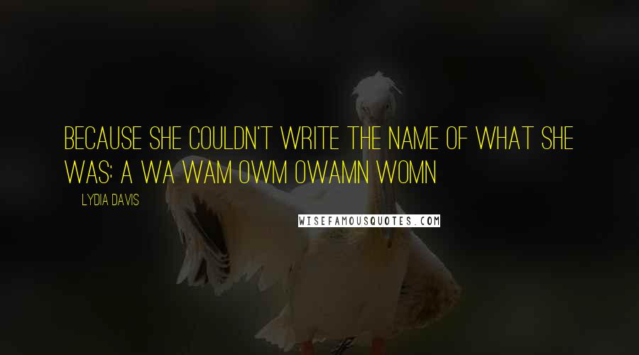 Lydia Davis Quotes: because she couldn't write the name of what she was: a wa wam owm owamn womn
