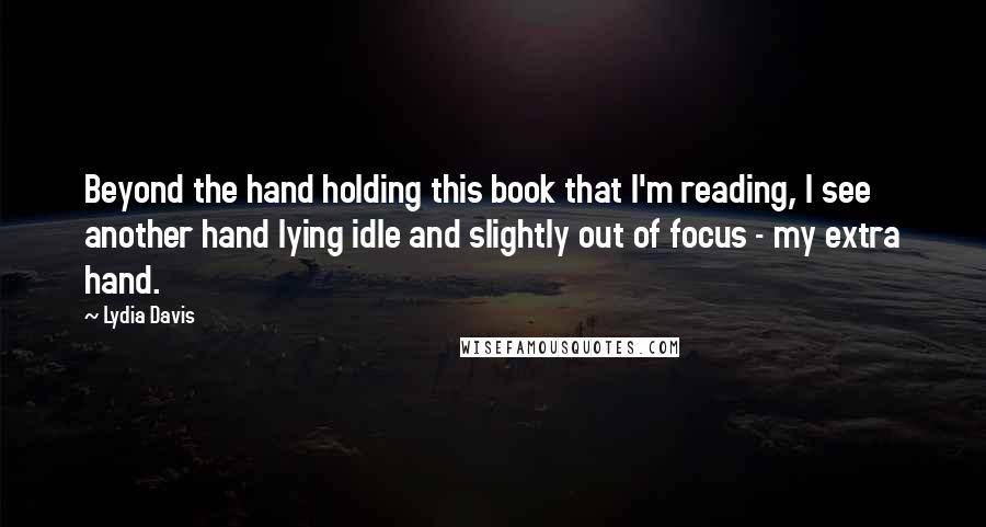 Lydia Davis Quotes: Beyond the hand holding this book that I'm reading, I see another hand lying idle and slightly out of focus - my extra hand.