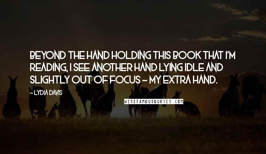 Lydia Davis Quotes: Beyond the hand holding this book that I'm reading, I see another hand lying idle and slightly out of focus - my extra hand.