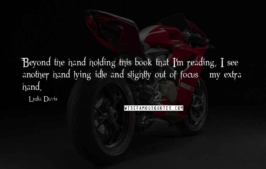 Lydia Davis Quotes: Beyond the hand holding this book that I'm reading, I see another hand lying idle and slightly out of focus - my extra hand.