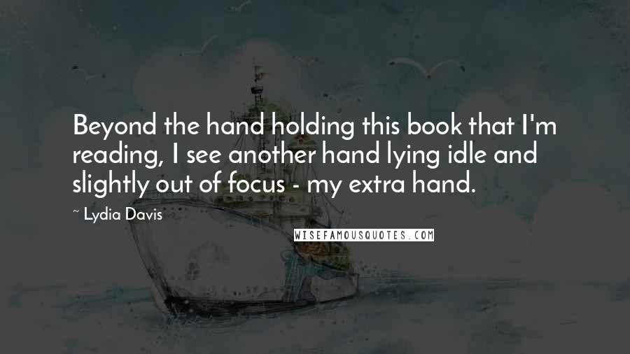 Lydia Davis Quotes: Beyond the hand holding this book that I'm reading, I see another hand lying idle and slightly out of focus - my extra hand.