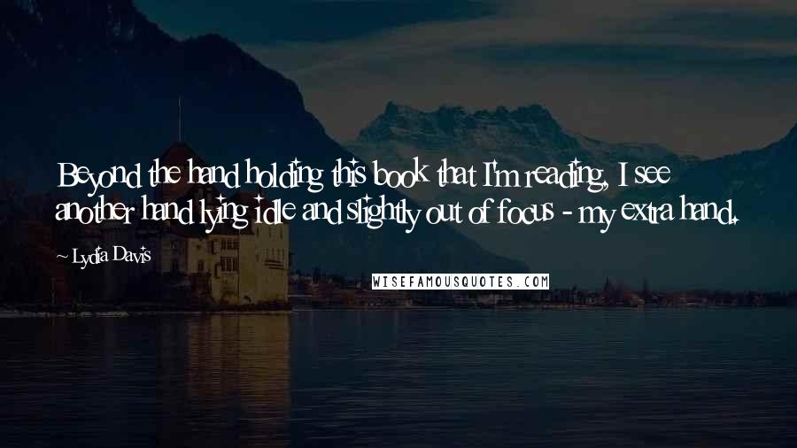 Lydia Davis Quotes: Beyond the hand holding this book that I'm reading, I see another hand lying idle and slightly out of focus - my extra hand.