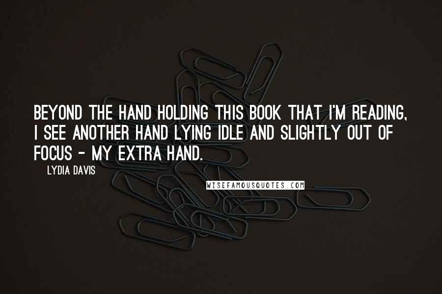 Lydia Davis Quotes: Beyond the hand holding this book that I'm reading, I see another hand lying idle and slightly out of focus - my extra hand.