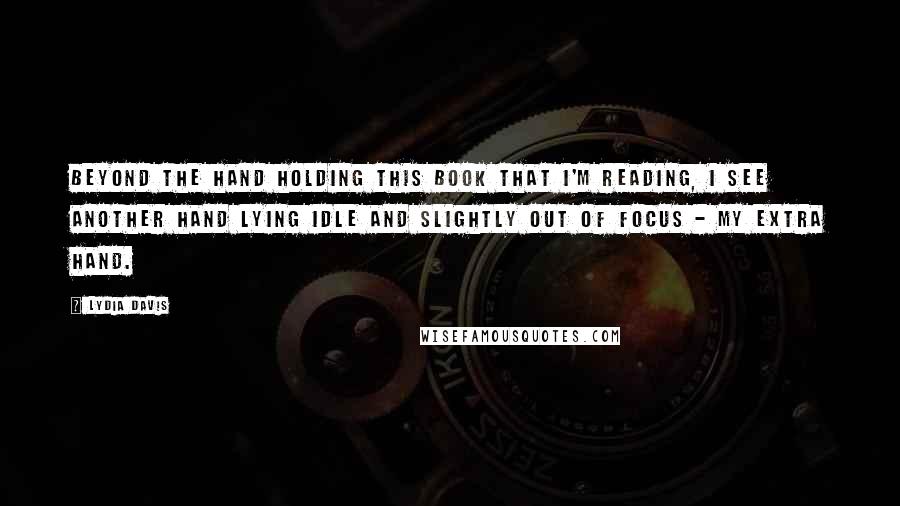 Lydia Davis Quotes: Beyond the hand holding this book that I'm reading, I see another hand lying idle and slightly out of focus - my extra hand.