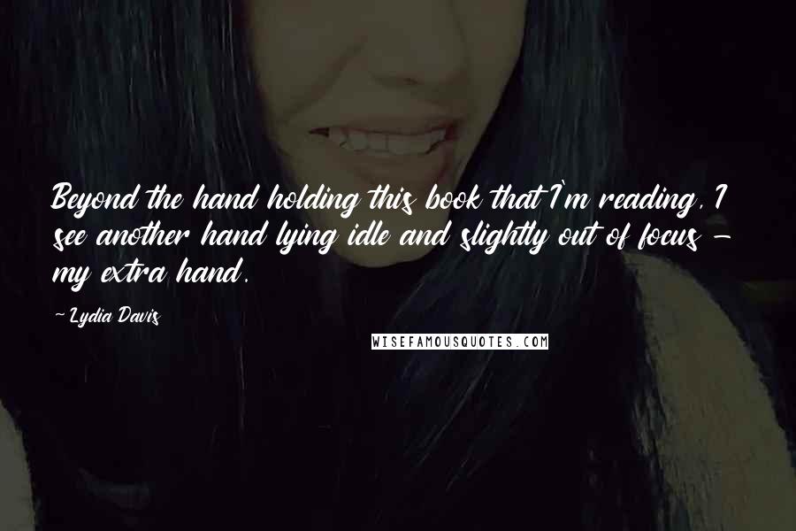 Lydia Davis Quotes: Beyond the hand holding this book that I'm reading, I see another hand lying idle and slightly out of focus - my extra hand.