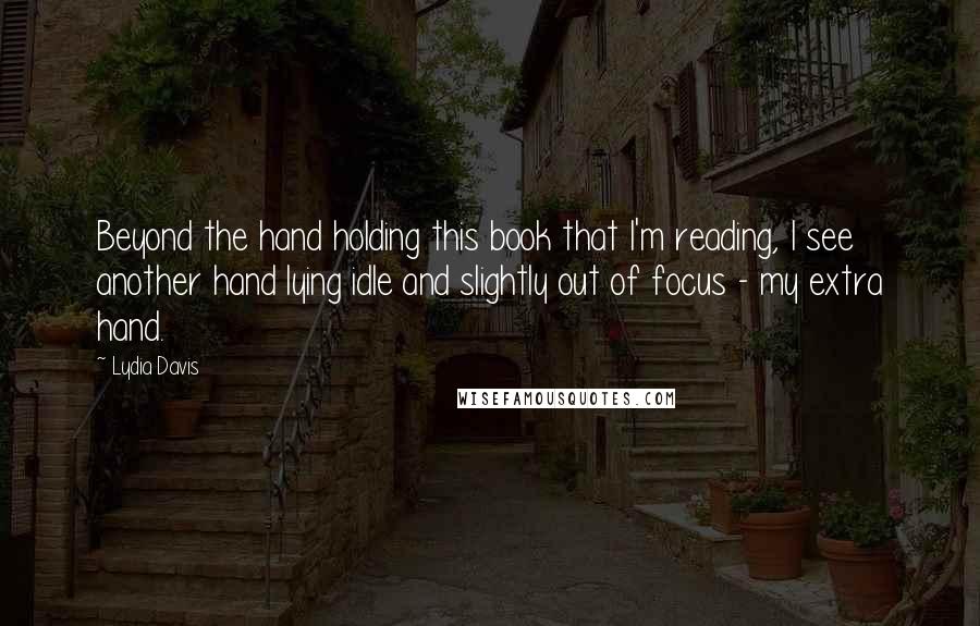 Lydia Davis Quotes: Beyond the hand holding this book that I'm reading, I see another hand lying idle and slightly out of focus - my extra hand.