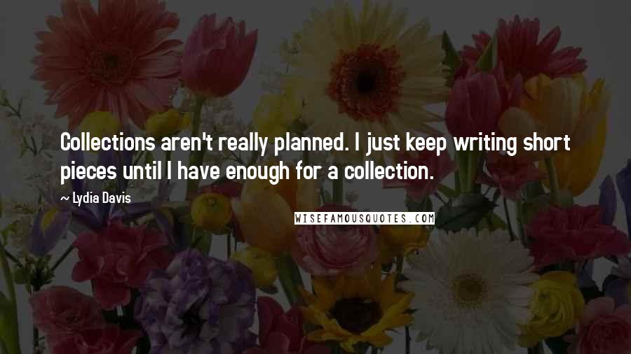 Lydia Davis Quotes: Collections aren't really planned. I just keep writing short pieces until I have enough for a collection.