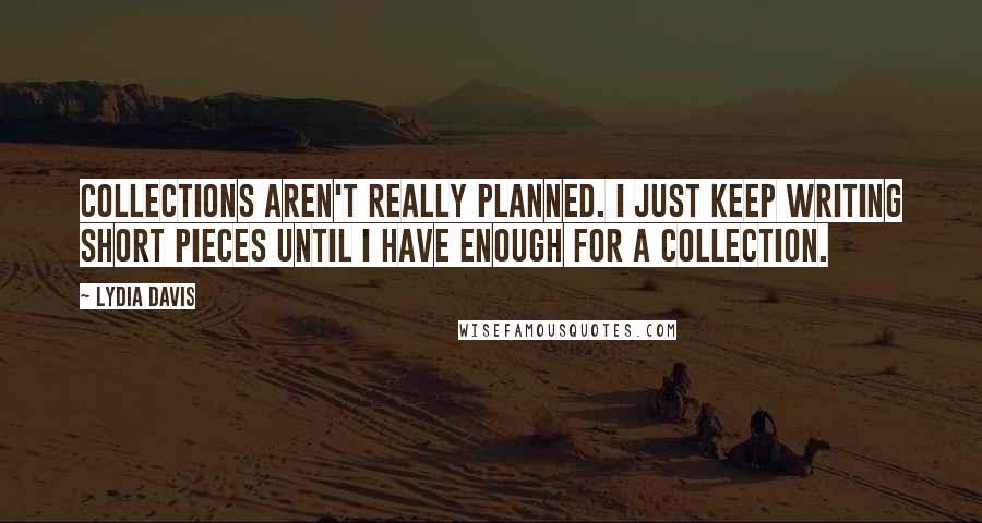 Lydia Davis Quotes: Collections aren't really planned. I just keep writing short pieces until I have enough for a collection.