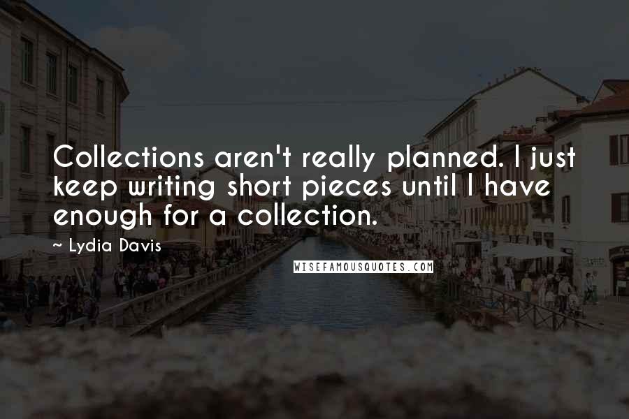 Lydia Davis Quotes: Collections aren't really planned. I just keep writing short pieces until I have enough for a collection.