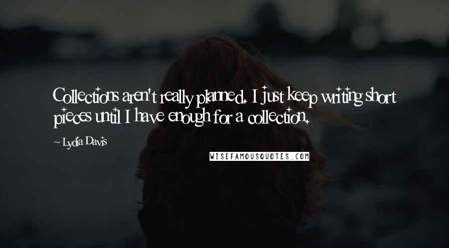 Lydia Davis Quotes: Collections aren't really planned. I just keep writing short pieces until I have enough for a collection.