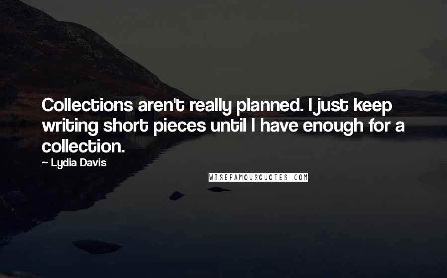 Lydia Davis Quotes: Collections aren't really planned. I just keep writing short pieces until I have enough for a collection.