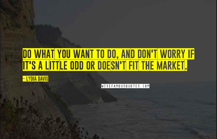 Lydia Davis Quotes: Do what you want to do, and don't worry if it's a little odd or doesn't fit the market.