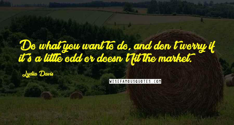 Lydia Davis Quotes: Do what you want to do, and don't worry if it's a little odd or doesn't fit the market.