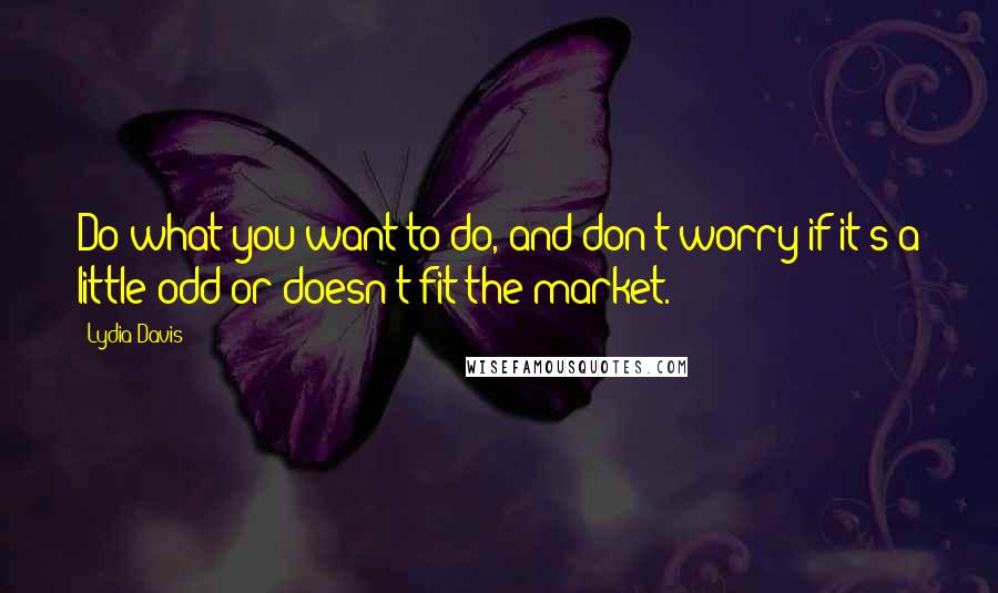 Lydia Davis Quotes: Do what you want to do, and don't worry if it's a little odd or doesn't fit the market.