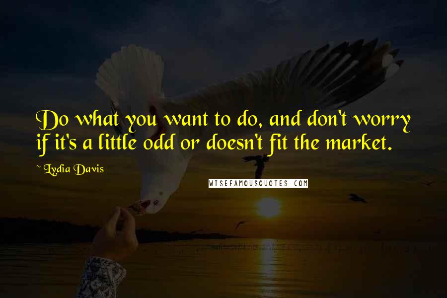 Lydia Davis Quotes: Do what you want to do, and don't worry if it's a little odd or doesn't fit the market.