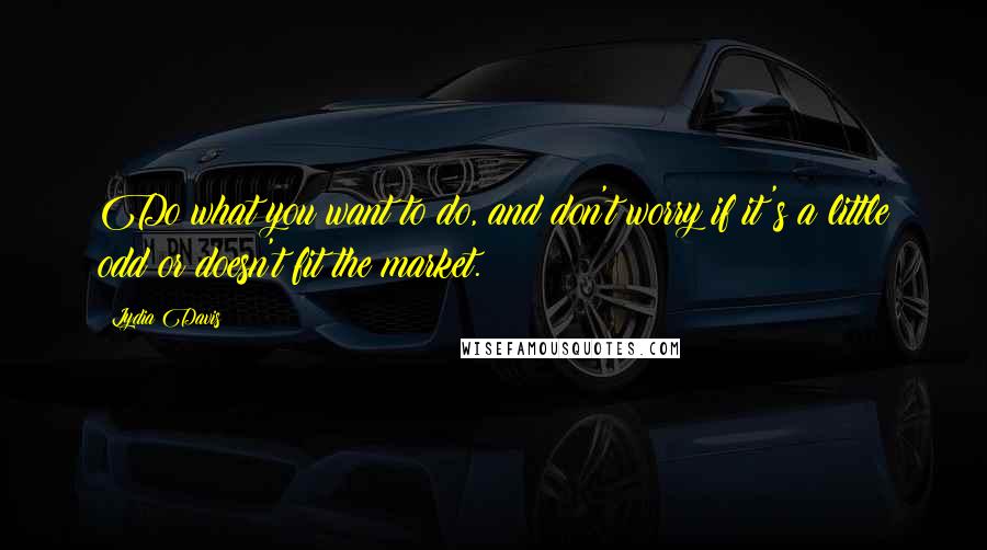 Lydia Davis Quotes: Do what you want to do, and don't worry if it's a little odd or doesn't fit the market.