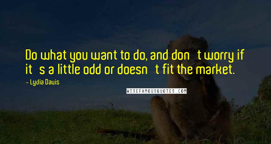 Lydia Davis Quotes: Do what you want to do, and don't worry if it's a little odd or doesn't fit the market.