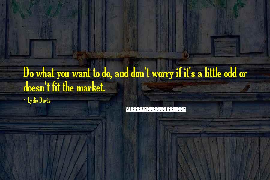 Lydia Davis Quotes: Do what you want to do, and don't worry if it's a little odd or doesn't fit the market.