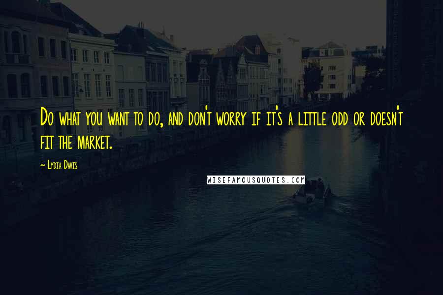 Lydia Davis Quotes: Do what you want to do, and don't worry if it's a little odd or doesn't fit the market.