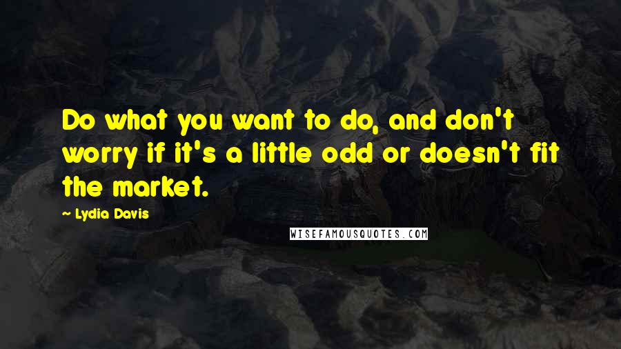 Lydia Davis Quotes: Do what you want to do, and don't worry if it's a little odd or doesn't fit the market.