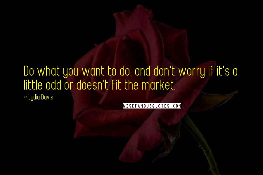 Lydia Davis Quotes: Do what you want to do, and don't worry if it's a little odd or doesn't fit the market.