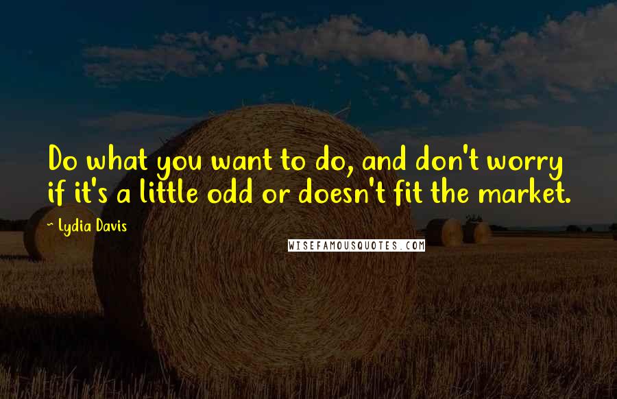 Lydia Davis Quotes: Do what you want to do, and don't worry if it's a little odd or doesn't fit the market.