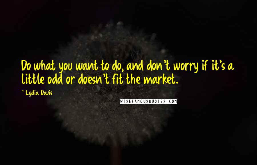 Lydia Davis Quotes: Do what you want to do, and don't worry if it's a little odd or doesn't fit the market.