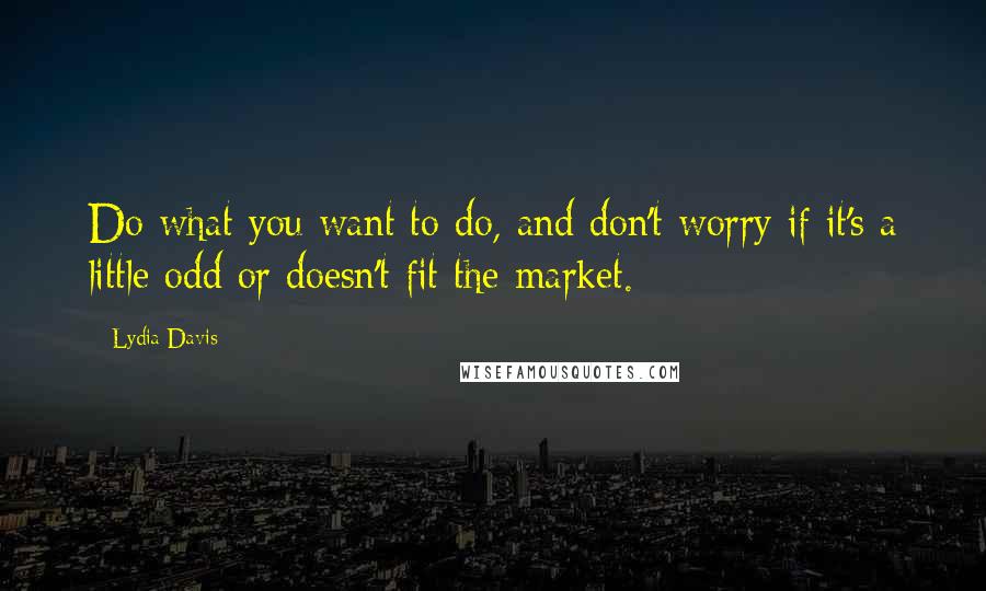 Lydia Davis Quotes: Do what you want to do, and don't worry if it's a little odd or doesn't fit the market.