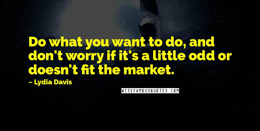 Lydia Davis Quotes: Do what you want to do, and don't worry if it's a little odd or doesn't fit the market.