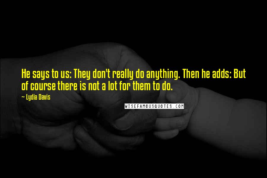 Lydia Davis Quotes: He says to us: They don't really do anything. Then he adds: But of course there is not a lot for them to do.
