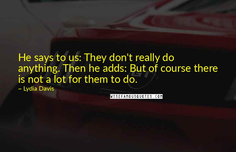 Lydia Davis Quotes: He says to us: They don't really do anything. Then he adds: But of course there is not a lot for them to do.