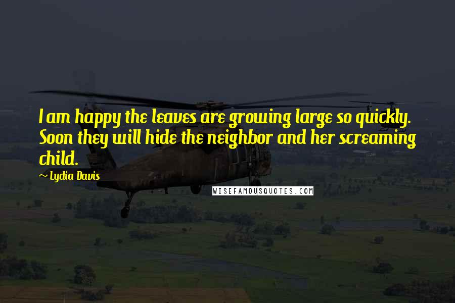 Lydia Davis Quotes: I am happy the leaves are growing large so quickly. Soon they will hide the neighbor and her screaming child.