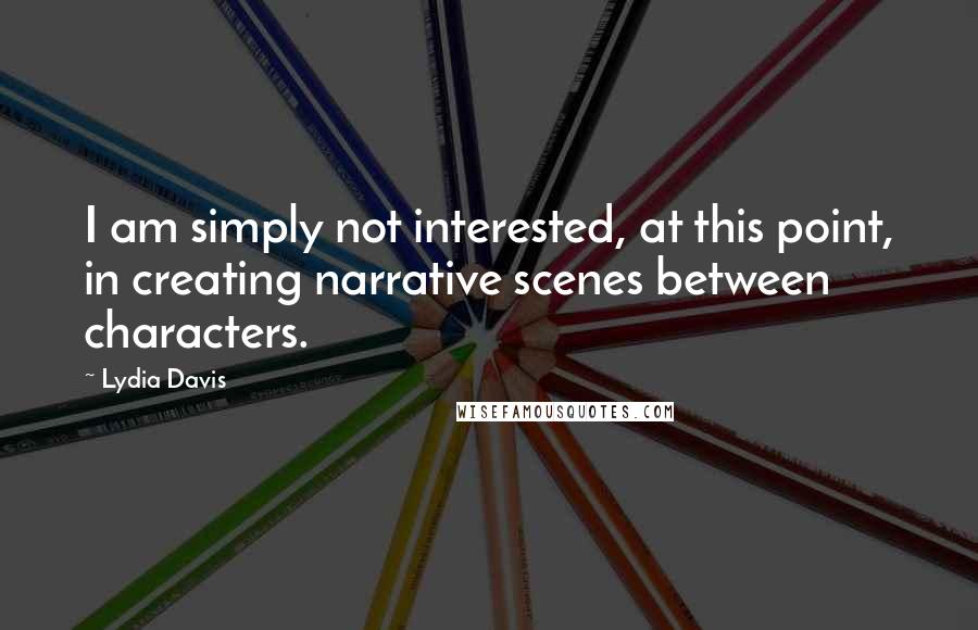 Lydia Davis Quotes: I am simply not interested, at this point, in creating narrative scenes between characters.