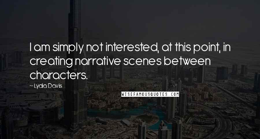 Lydia Davis Quotes: I am simply not interested, at this point, in creating narrative scenes between characters.