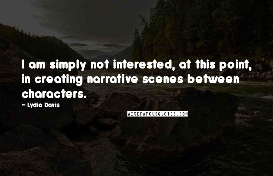 Lydia Davis Quotes: I am simply not interested, at this point, in creating narrative scenes between characters.