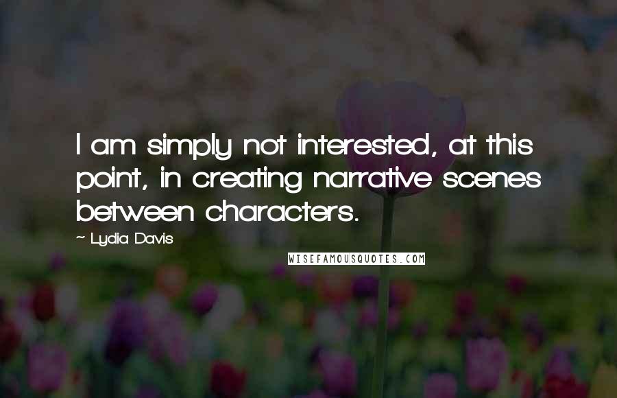 Lydia Davis Quotes: I am simply not interested, at this point, in creating narrative scenes between characters.