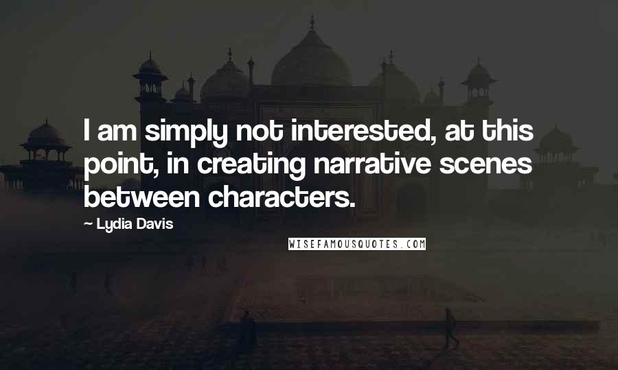 Lydia Davis Quotes: I am simply not interested, at this point, in creating narrative scenes between characters.