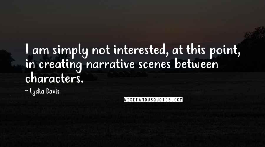 Lydia Davis Quotes: I am simply not interested, at this point, in creating narrative scenes between characters.