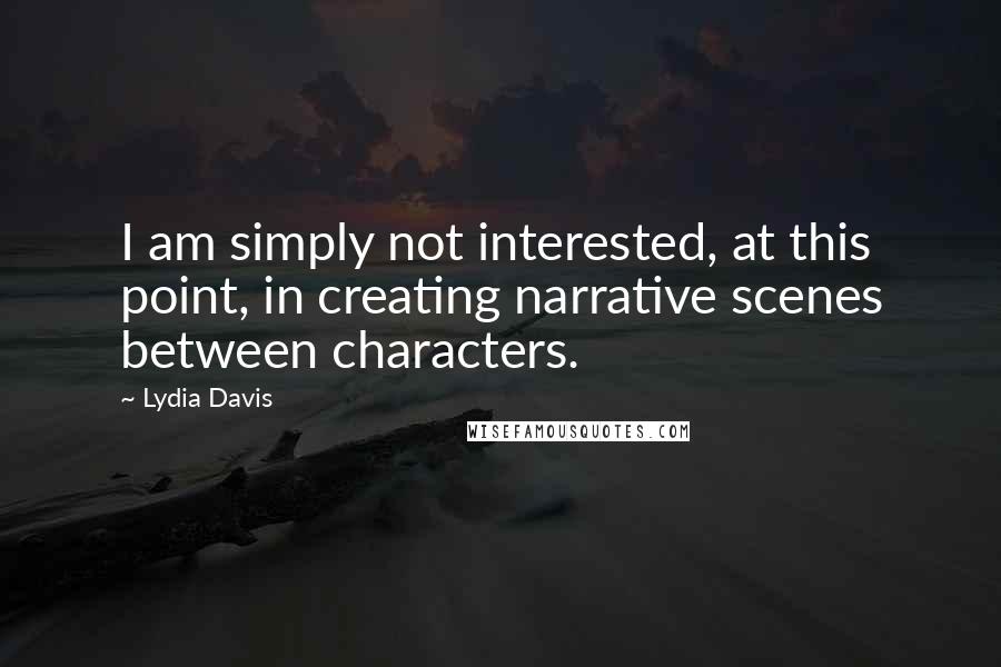 Lydia Davis Quotes: I am simply not interested, at this point, in creating narrative scenes between characters.