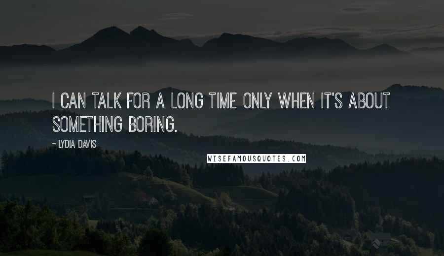Lydia Davis Quotes: I can talk for a long time only when it's about something boring.