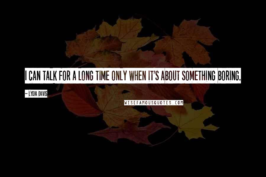 Lydia Davis Quotes: I can talk for a long time only when it's about something boring.