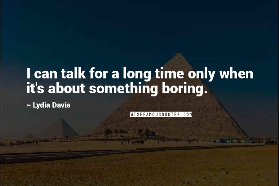 Lydia Davis Quotes: I can talk for a long time only when it's about something boring.