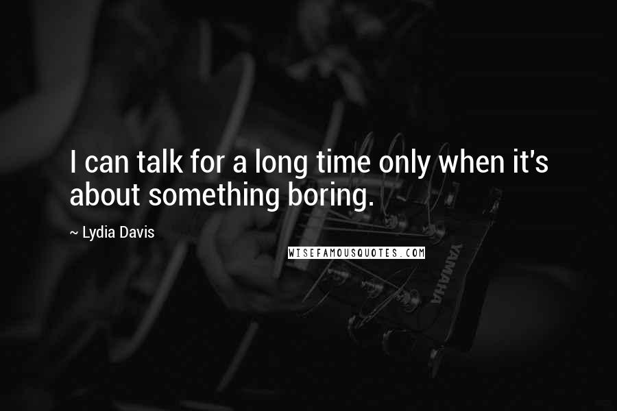 Lydia Davis Quotes: I can talk for a long time only when it's about something boring.