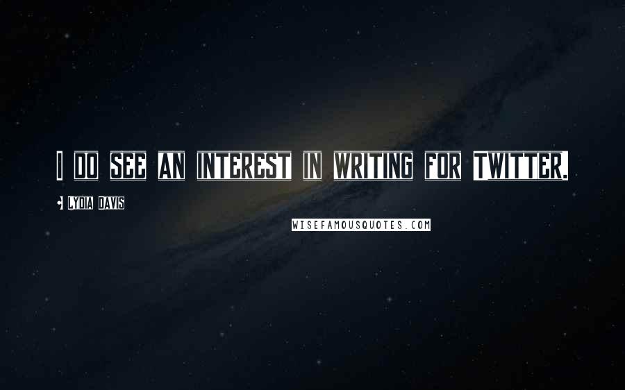 Lydia Davis Quotes: I do see an interest in writing for Twitter.