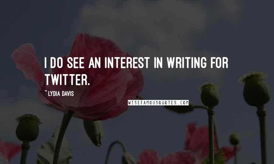 Lydia Davis Quotes: I do see an interest in writing for Twitter.